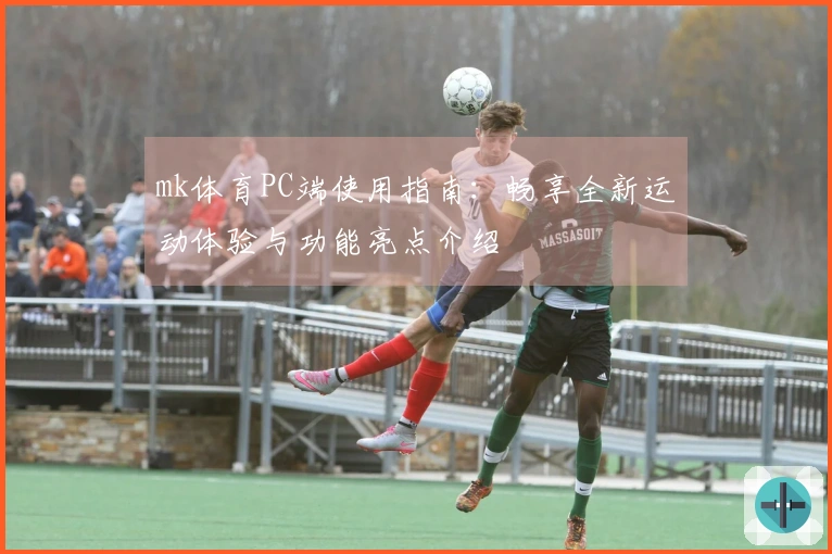 mk体育PC端使用指南：畅享全新运动体验与功能亮点介绍
