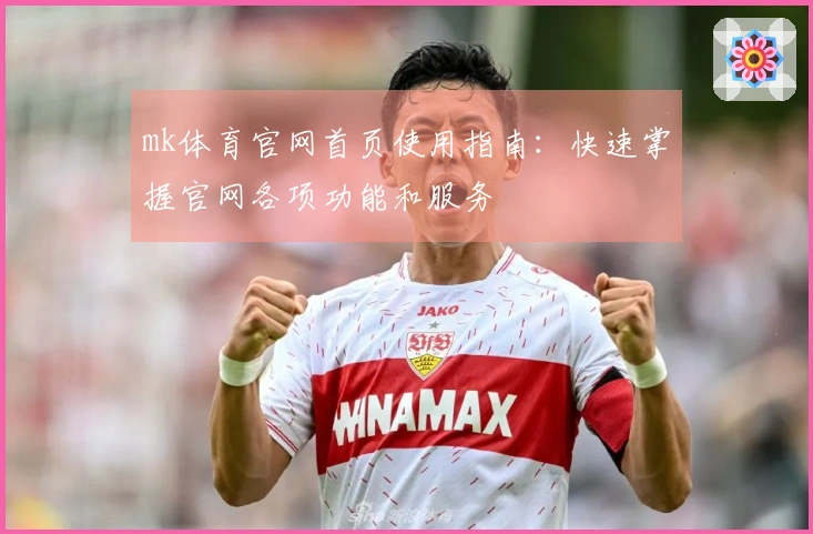 mk体育官网首页使用指南：快速掌握官网各项功能和服务