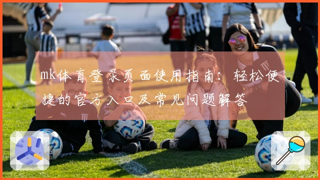 mk体育登录页面使用指南：轻松便捷的官方入口及常见问题解答