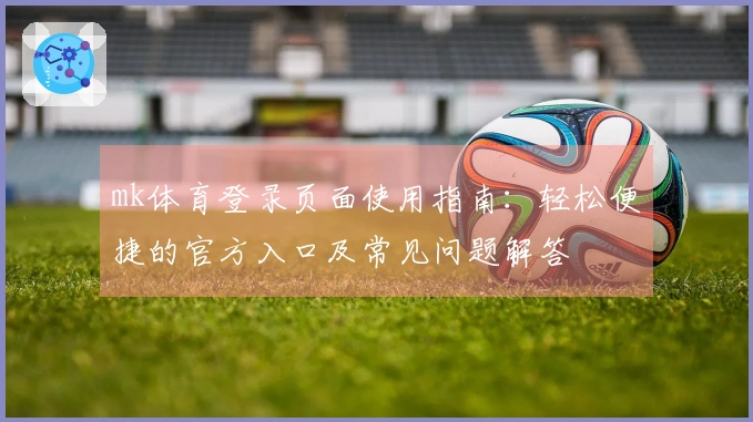 mk体育登录页面使用指南：轻松便捷的官方入口及常见问题解答