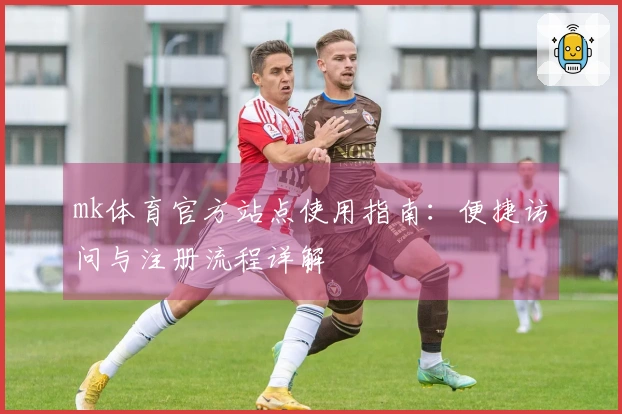 mk体育官方站点使用指南：便捷访问与注册流程详解