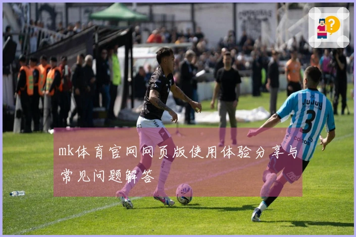 mk体育官网网页版使用体验分享与常见问题解答