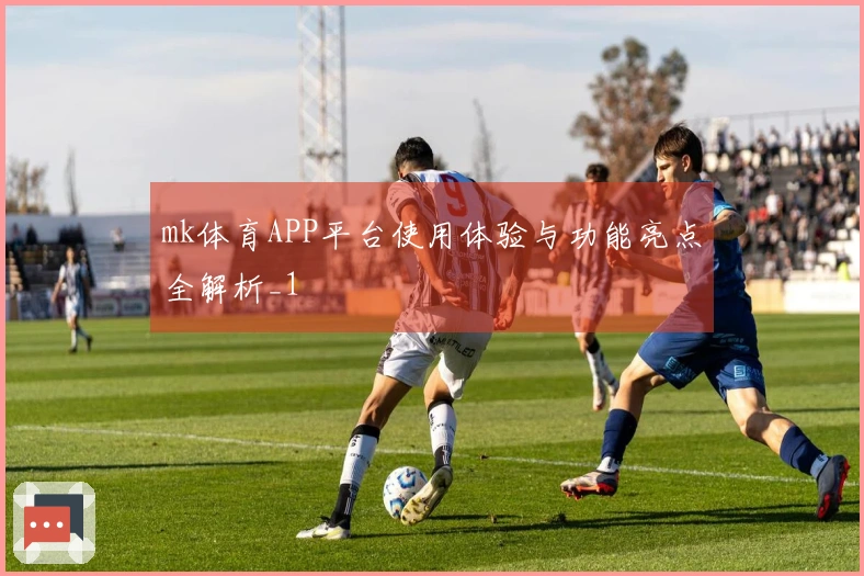 mk体育APP平台使用体验与功能亮点全解析_1