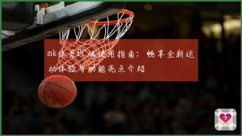 mk体育PC端使用指南：畅享全新运动体验与功能亮点介绍