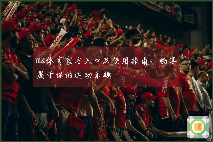 mk体育官方入口及使用指南，畅享属于你的运动乐趣