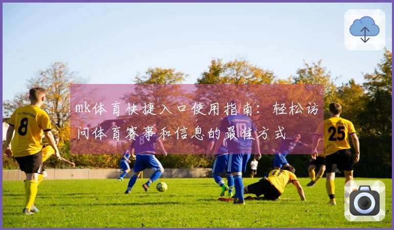 mk体育快捷入口使用指南：轻松访问体育赛事和信息的最佳方式