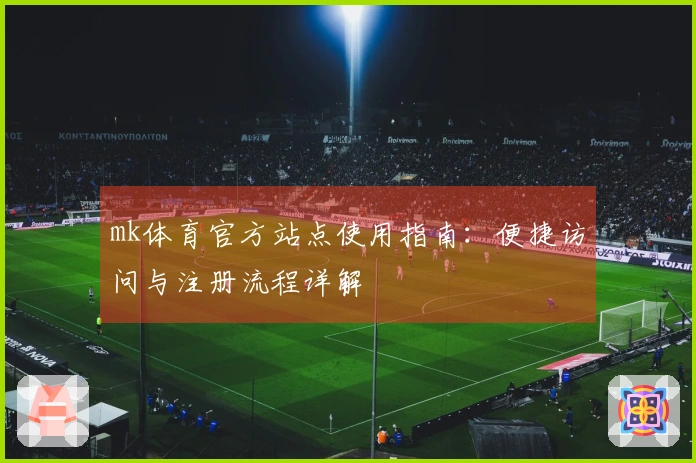 mk体育官方站点使用指南：便捷访问与注册流程详解