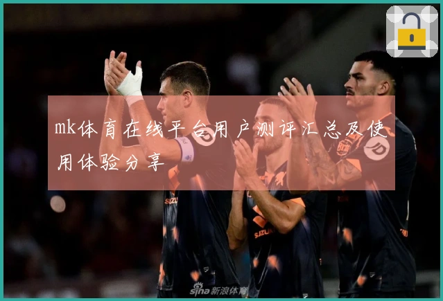 mk体育在线平台用户测评汇总及使用体验分享