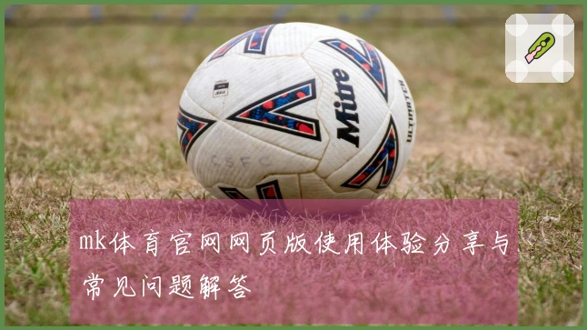 mk体育官网网页版使用体验分享与常见问题解答
