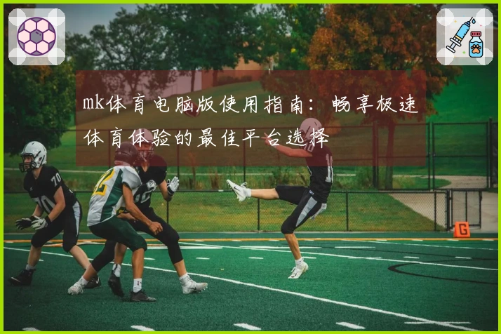 mk体育电脑版使用指南：畅享极速体育体验的最佳平台选择